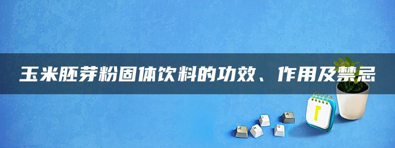 玉米胚芽粉固体饮料的功效、作用及禁忌