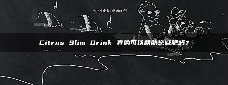 Citrus Slim Drink 真的可以帮助您减肥吗？