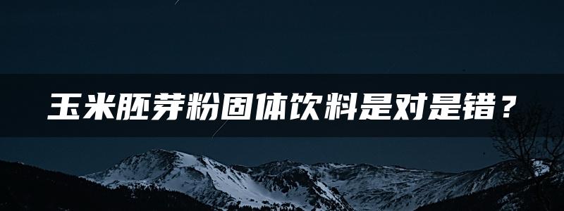 玉米胚芽粉固体饮料是对是错？