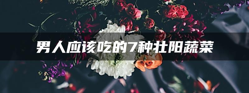 男人应该吃的7种壮阳蔬菜