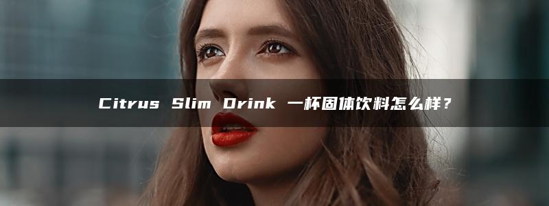 Citrus Slim Drink 一杯固体饮料怎么样？