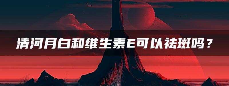 清河月白和维生素E可以祛斑吗？