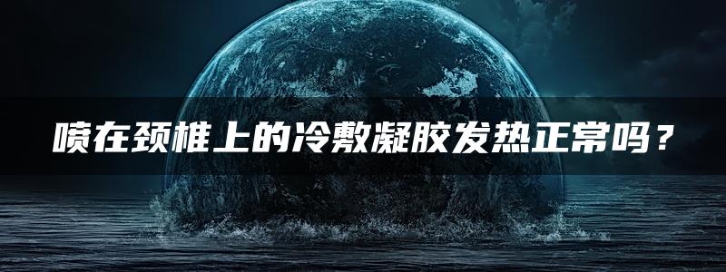 喷在颈椎上的冷敷凝胶发热正常吗？