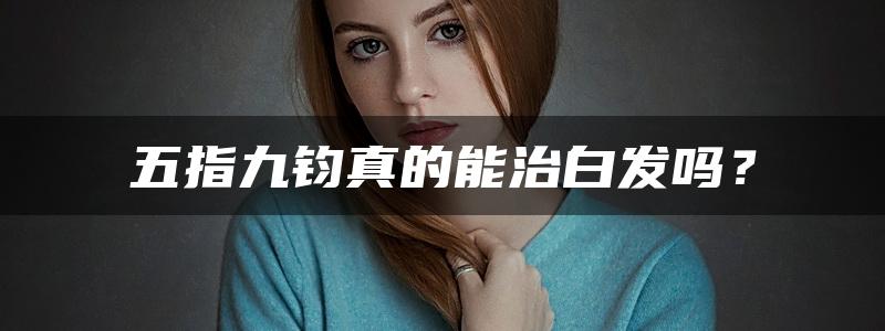 五指九钧真的能治白发吗？