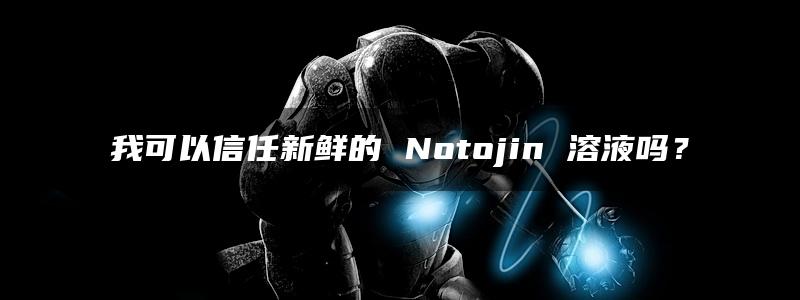 我可以信任新鲜的 Notojin 溶液吗？