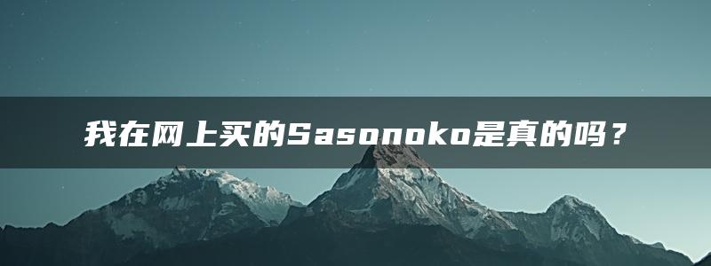 我在网上买的Sasonoko是真的吗？