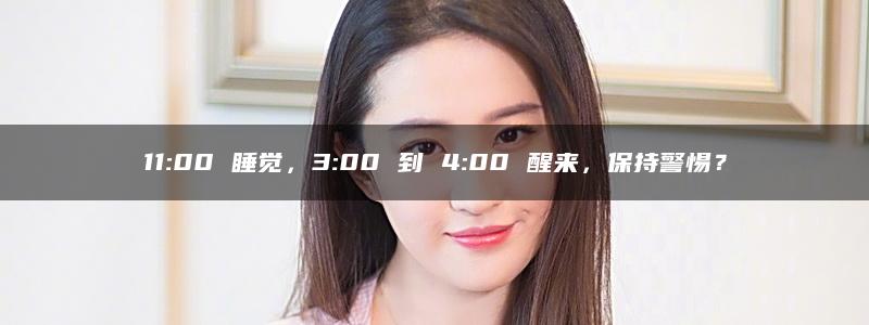 11:00 睡觉，3:00 到 4:00 醒来，保持警惕？