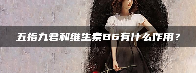 五指九君和维生素B6有什么作用？