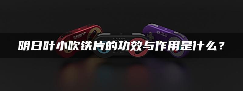 明日叶小吹铁片的功效与作用是什么？