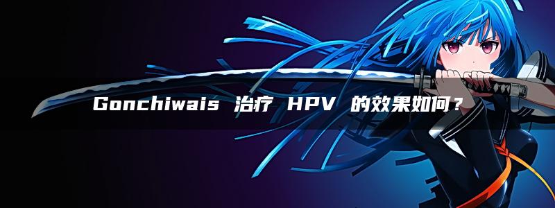 Gonchiwais 治疗 HPV 的效果如何？