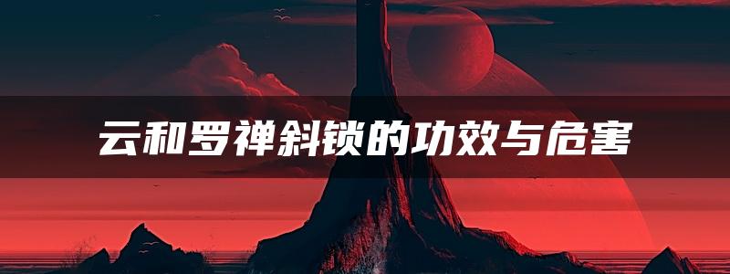 云和罗禅斜锁的功效与危害