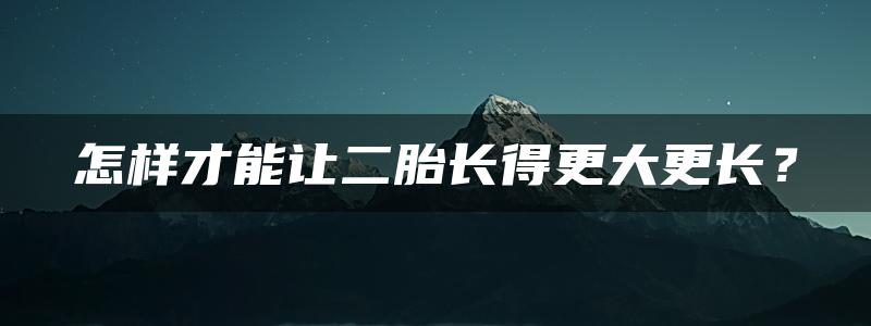 怎样才能让二胎长得更大更长？