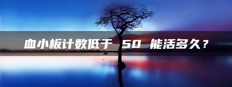 血小板计数低于 50 能活多久？