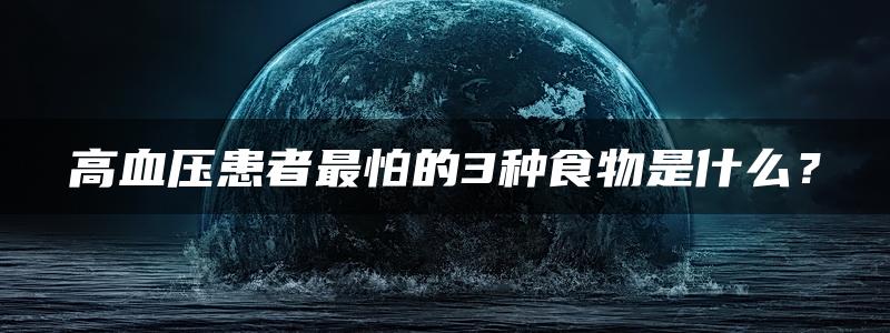 高血压患者最怕的3种食物是什么？