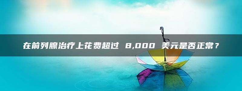 在前列腺治疗上花费超过 8,000 美元是否正常？