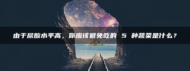 由于尿酸水平高，你应该避免吃的 5 种蔬菜是什么？