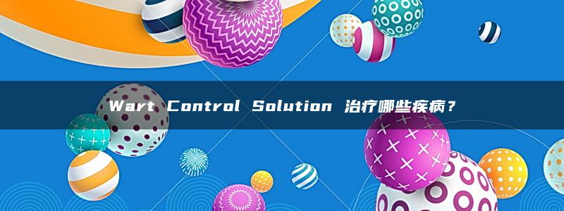 Wart Control Solution 治疗哪些疾病？