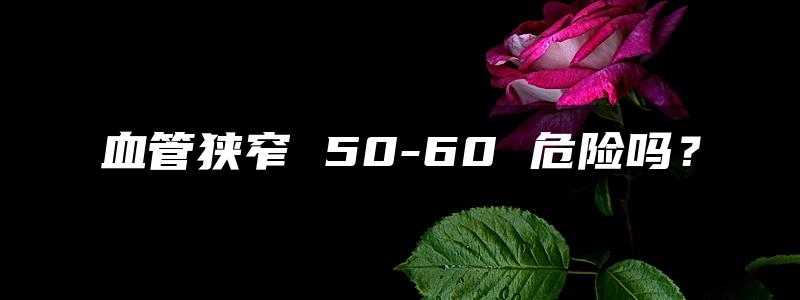 血管狭窄 50-60 危险吗？