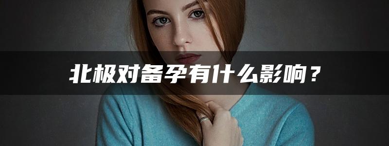 北极对备孕有什么影响？