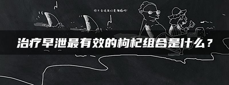 治疗早泄最有效的枸杞组合是什么？