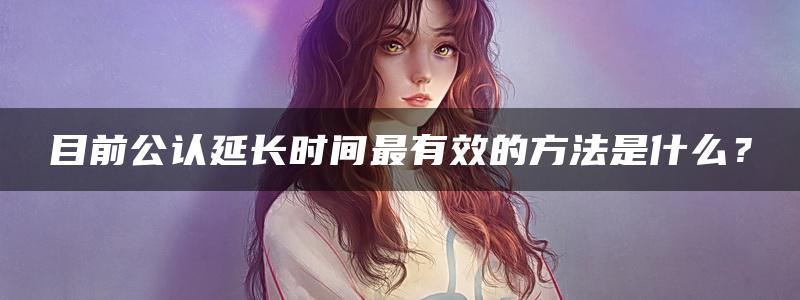 目前公认延长时间最有效的方法是什么？