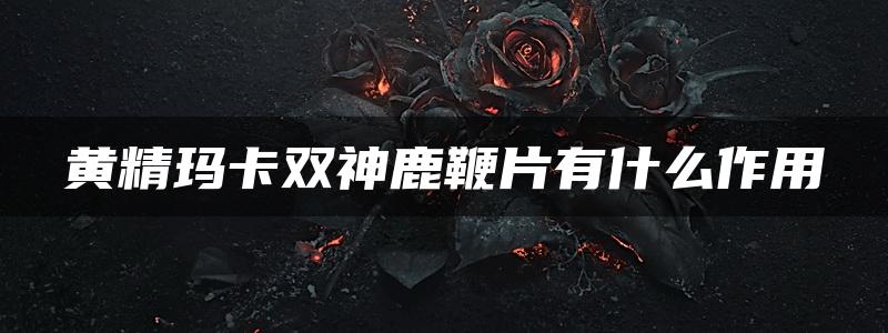 黄精玛卡双神鹿鞭片有什么作用