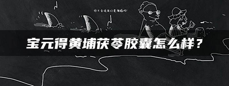 宝元得黄埔茯苓胶囊怎么样？