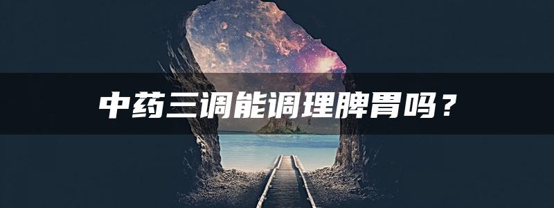 中药三调能调理脾胃吗？