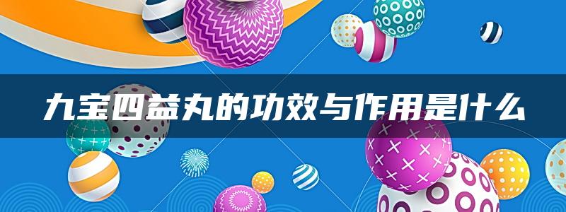 九宝四益丸的功效与作用是什么