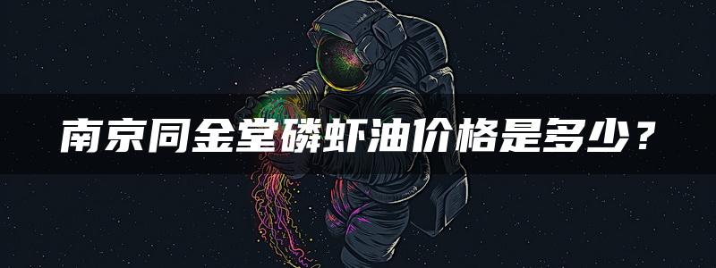 南京同金堂磷虾油价格是多少？