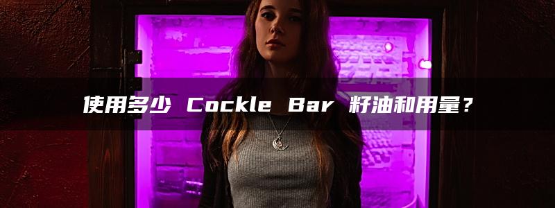 使用多少 Cockle Bar 籽油和用量？