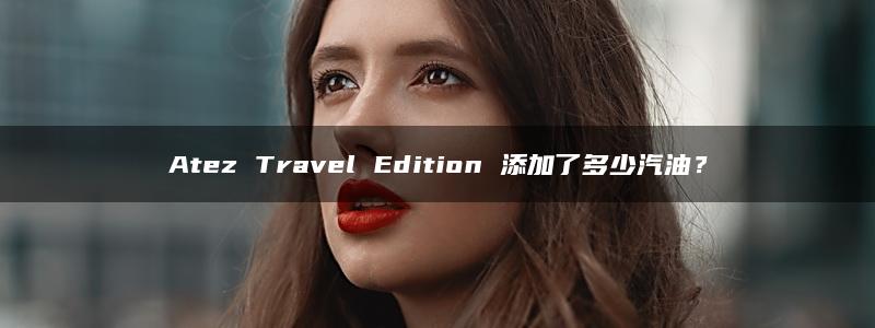 Atez Travel Edition 添加了多少汽油？