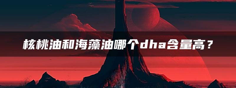 核桃油和海藻油哪个dha含量高？