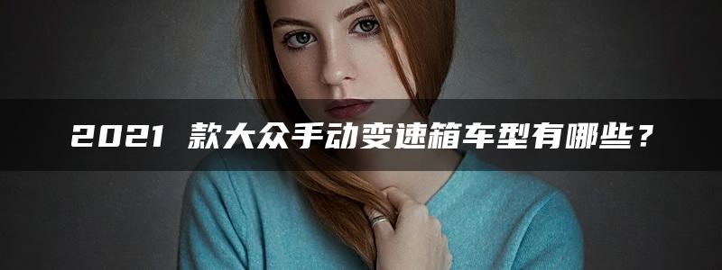 2021 款大众手动变速箱车型有哪些？