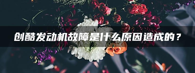 创酷发动机故障是什么原因造成的？