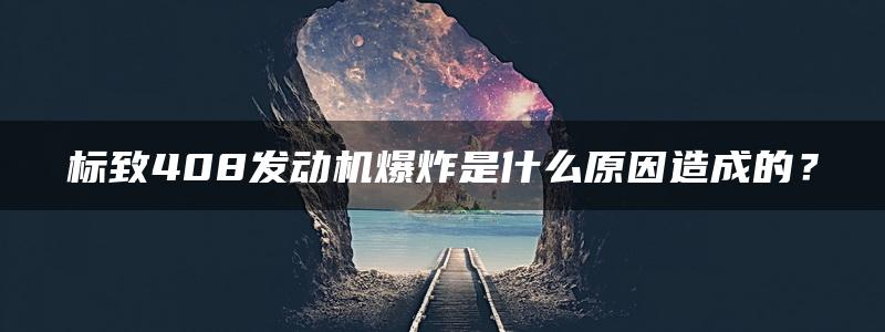 标致408发动机爆炸是什么原因造成的？