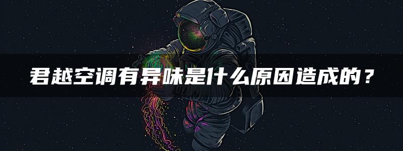 君越空调有异味是什么原因造成的？