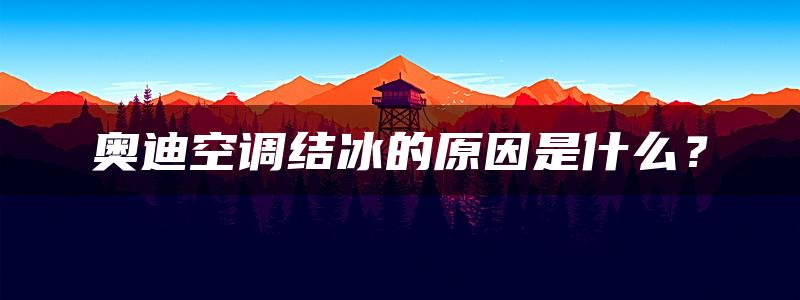 奥迪空调结冰的原因是什么？