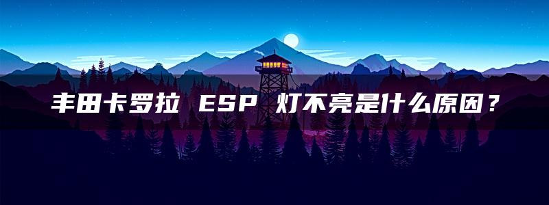 丰田卡罗拉 ESP 灯不亮是什么原因？