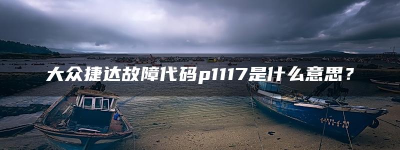 大众捷达故障代码p1117是什么意思？