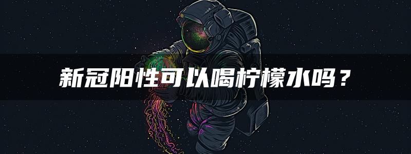 新冠阳性可以喝柠檬水吗？