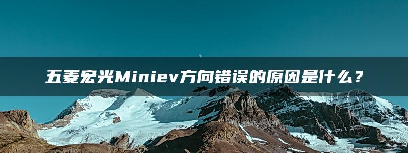 五菱宏光Miniev方向错误的原因是什么？