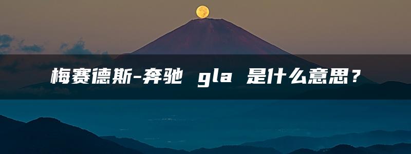 梅赛德斯-奔驰 gla 是什么意思？