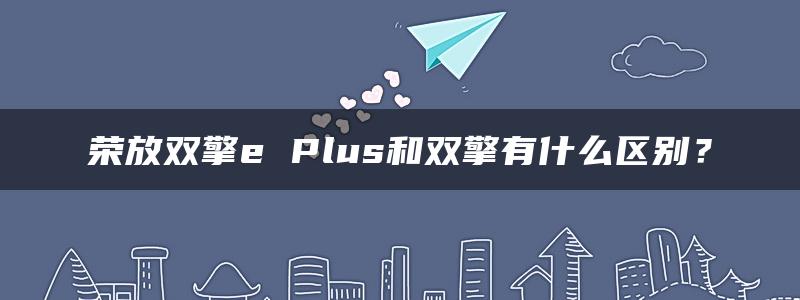 荣放双擎e Plus和双擎有什么区别？