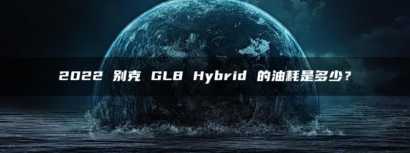 2022 别克 GL8 Hybrid 的油耗是多少？