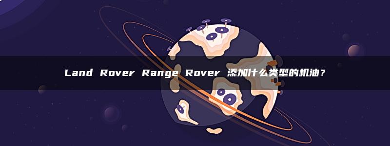 Land Rover Range Rover 添加什么类型的机油？