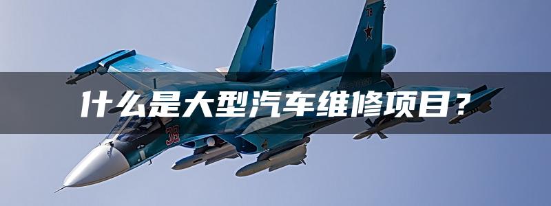 什么是大型汽车维修项目？