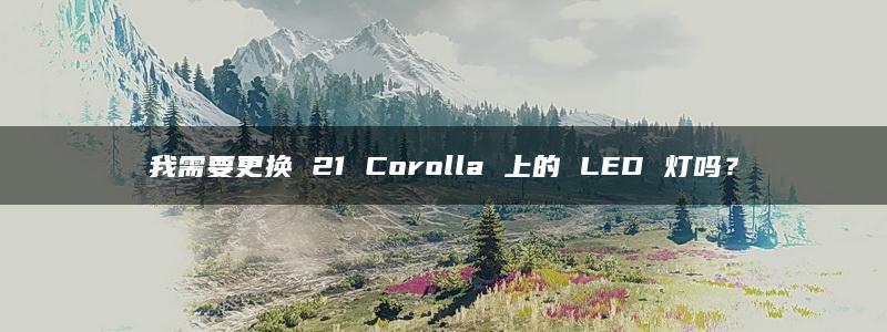 我需要更换 21 Corolla 上的 LED 灯吗？