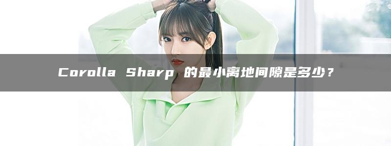 Corolla Sharp 的最小离地间隙是多少？