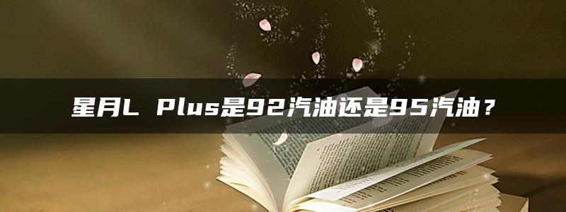 星月L Plus是92汽油还是95汽油？